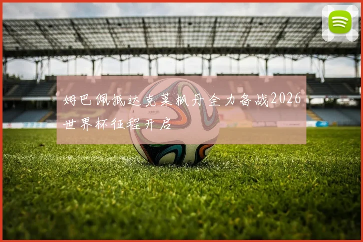 姆巴佩抵达克莱枫丹全力备战2026世界杯征程开启
