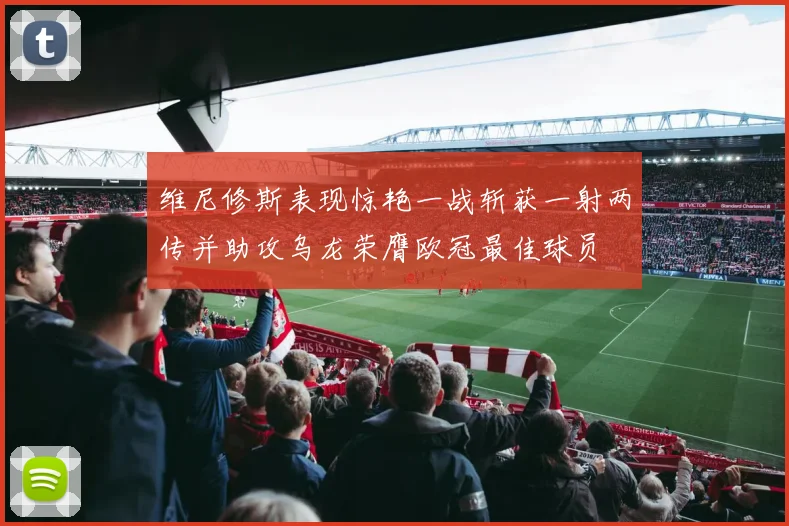 维尼修斯表现惊艳一战斩获一射两传并助攻乌龙荣膺欧冠最佳球员