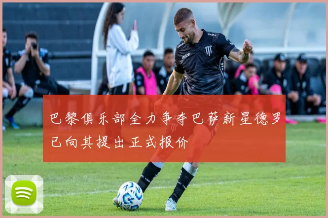 巴黎俱乐部全力争夺巴萨新星德罗已向其提出正式报价