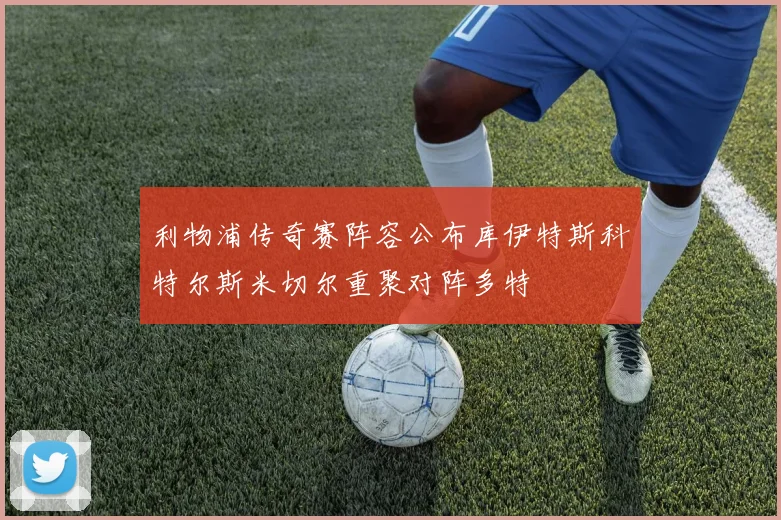 利物浦传奇赛阵容公布库伊特斯科特尔斯米切尔重聚对阵多特