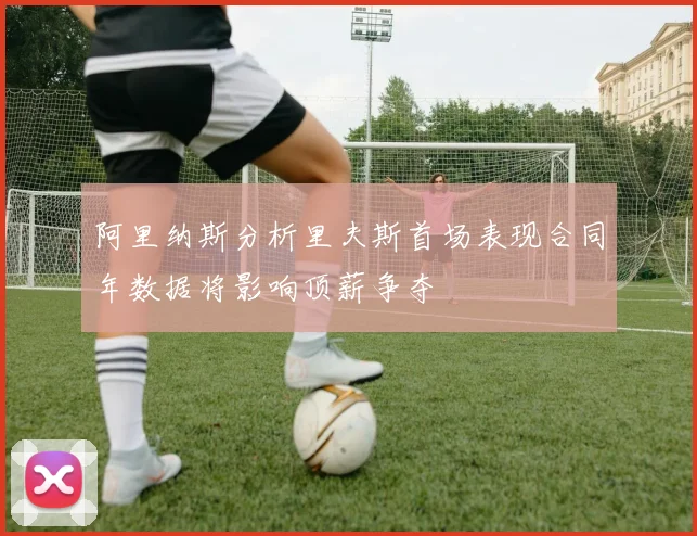 阿里纳斯分析里夫斯首场表现合同年数据将影响顶薪争夺