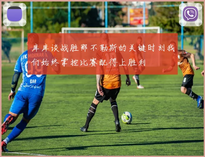 库库谈战胜那不勒斯的关键时刻我们始终掌控比赛配得上胜利