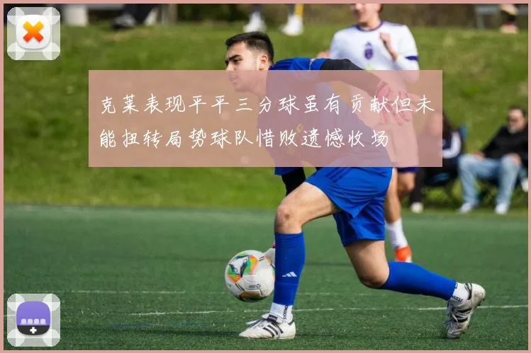 克莱表现平平三分球虽有贡献但未能扭转局势球队惜败遗憾收场