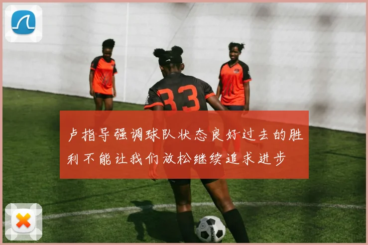 卢指导强调球队状态良好过去的胜利不能让我们放松继续追求进步
