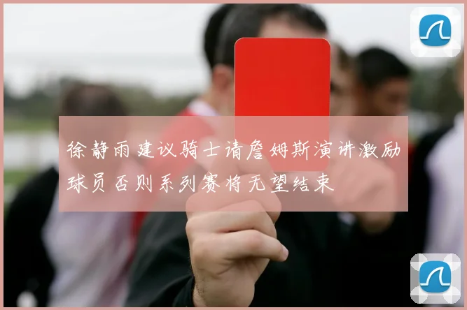 徐静雨建议骑士请詹姆斯演讲激励球员否则系列赛将无望结束