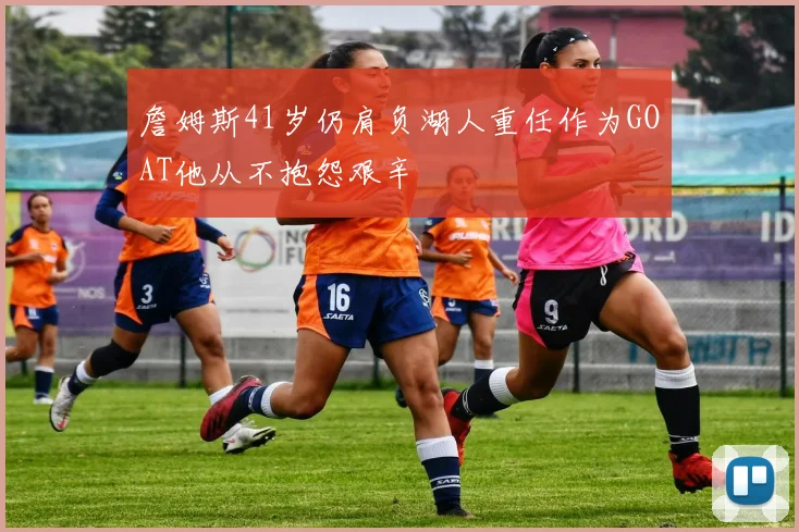 詹姆斯41岁仍肩负湖人重任作为GOAT他从不抱怨艰辛