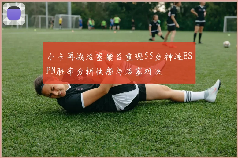 小卡再战活塞能否重现55分神迹ESPN胜率分析快船与活塞对决