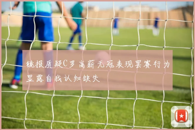 镜报质疑C罗高薪无冠表现罢赛行为显露自我认知缺失