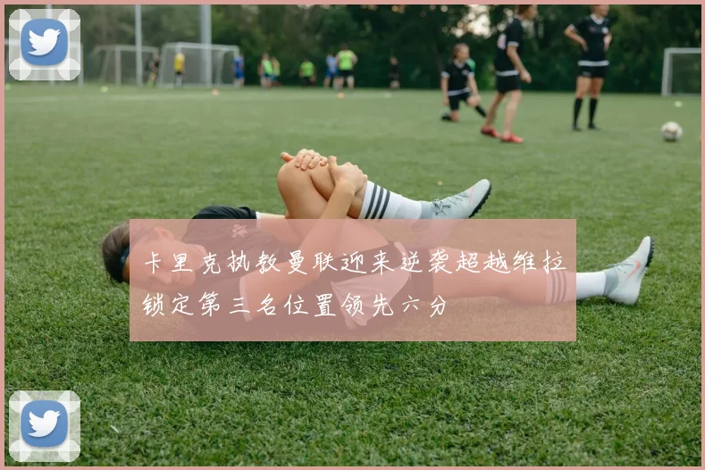 卡里克执教曼联迎来逆袭超越维拉锁定第三名位置领先六分