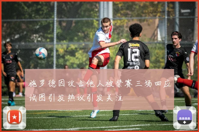 施罗德因攻击他人被禁赛三场回应试图引发热议引发关注