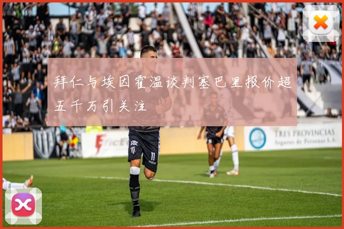 拜仁与埃因霍温谈判塞巴里报价超五千万引关注