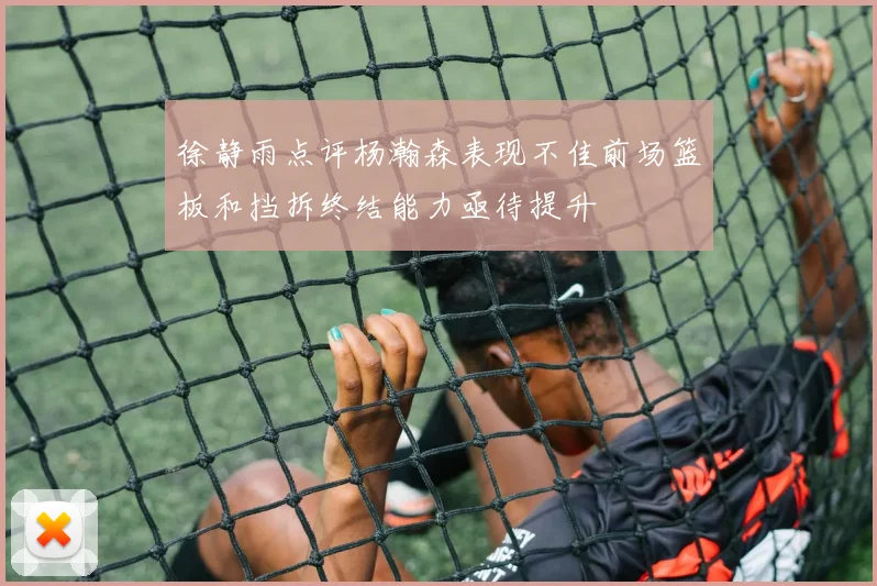 徐静雨点评杨瀚森表现不佳前场篮板和挡拆终结能力亟待提升