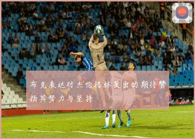 布克表达对杰伦格林复出的期待赞扬其努力与坚持