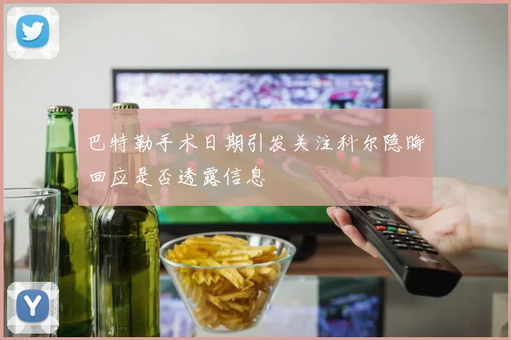 巴特勒手术日期引发关注科尔隐晦回应是否透露信息